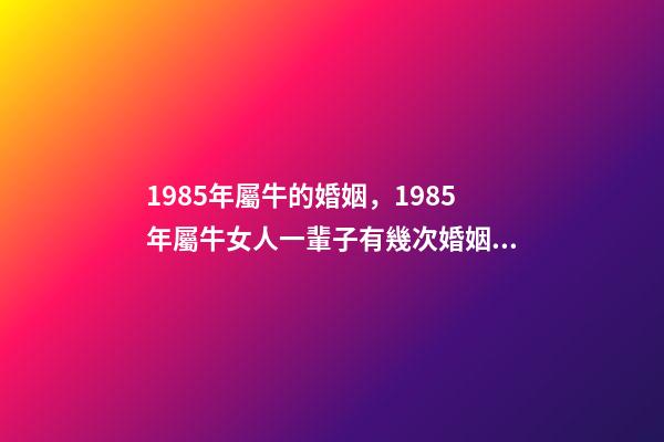 1985年屬牛的婚姻，1985年屬牛女人一輩子有幾次婚姻 1985年屬牛女人一生命運 85年屬牛一生兩次婚姻-第1張-觀點-玄機派